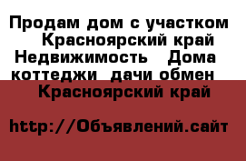 Продам дом с участком! - Красноярский край Недвижимость » Дома, коттеджи, дачи обмен   . Красноярский край